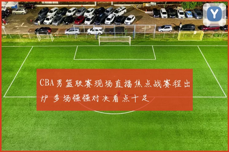 CBA男篮联赛现场直播焦点战赛程出炉 多场强强对决看点十足