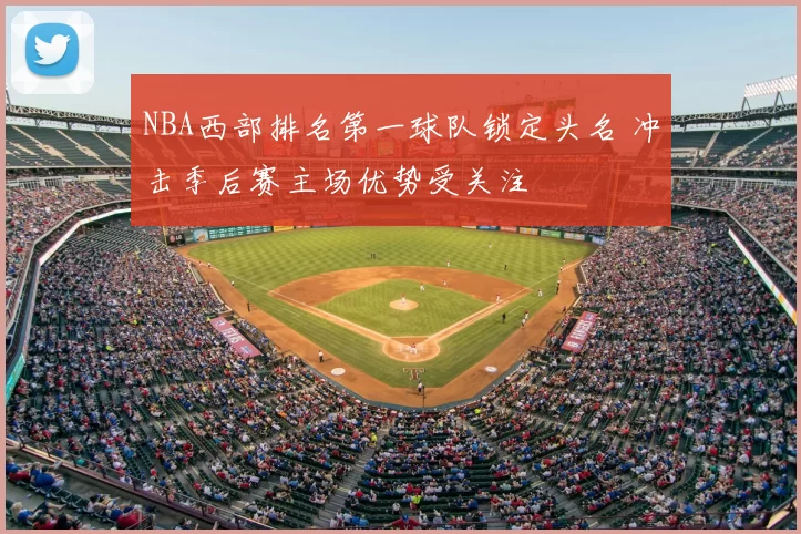 NBA西部排名第一球队锁定头名 冲击季后赛主场优势受关注