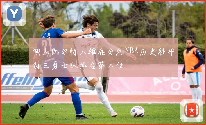 湖人凯尔特人雄鹿分列NBA历史胜率前三勇士队排名第六位