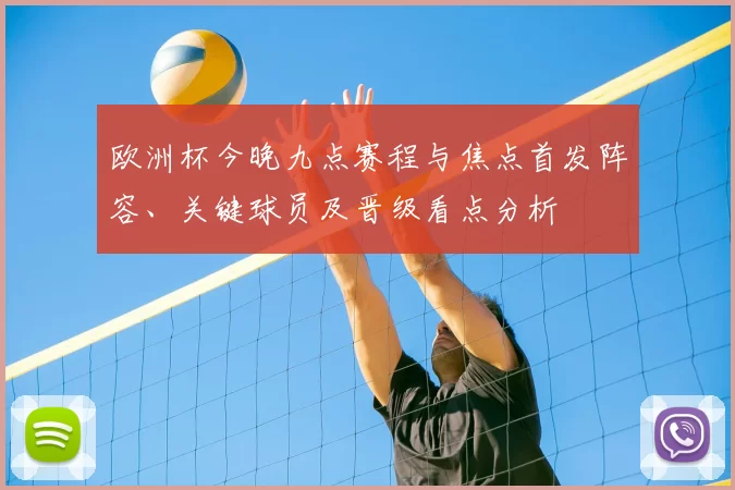 欧洲杯今晚九点赛程与焦点首发阵容、关键球员及晋级看点分析