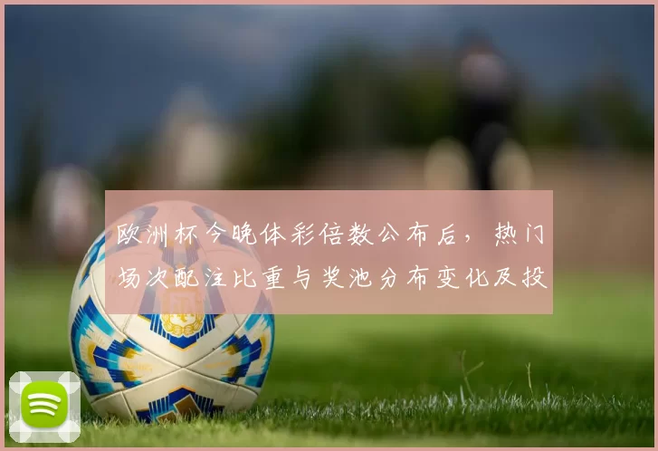 欧洲杯今晚体彩倍数公布后,热门场次配注比重与奖池分布变化及投注看点