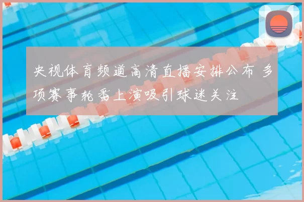 央视体育频道高清直播安排公布 多项赛事轮番上演吸引球迷关注
