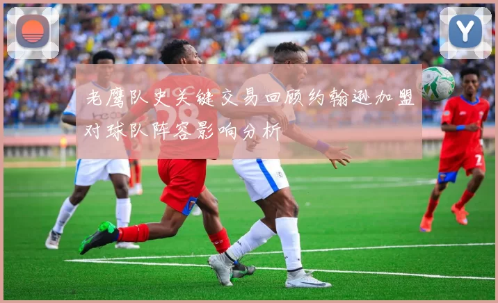 老鹰队史关键交易回顾约翰逊加盟对球队阵容影响分析