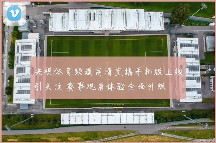 央视体育频道高清直播手机版上线引关注 赛事观看体验全面升级
