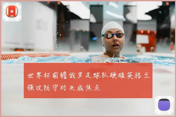 世界杯前瞻俄罗足球队硬碰英格兰强攻防守对决成焦点