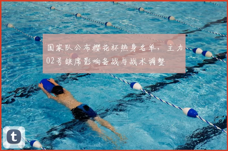 国家队公布樱花杯热身名单，主力02号缺席影响备战与战术调整