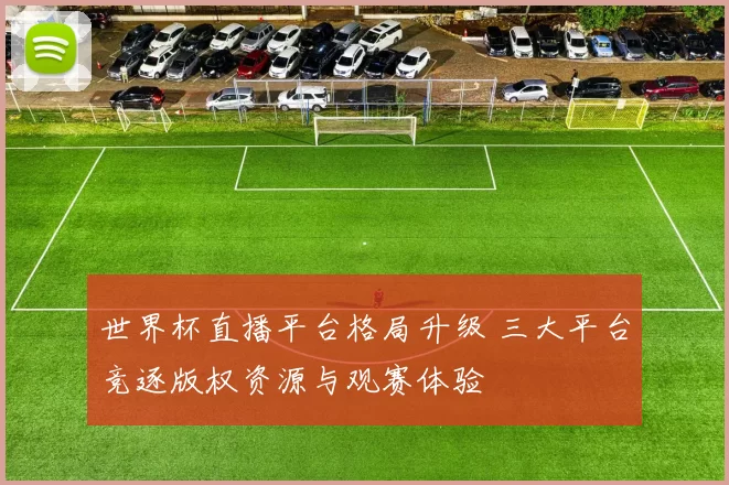 世界杯直播平台格局升级 三大平台竞逐版权资源与观赛体验