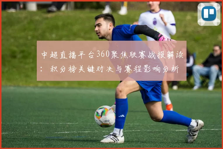 中超直播平台360聚焦联赛战报解读：积分榜关键对决与赛程影响分析