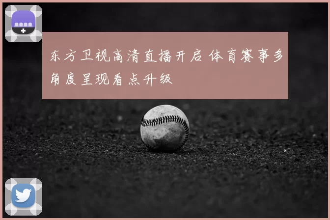 东方卫视高清直播开启 体育赛事多角度呈现看点升级