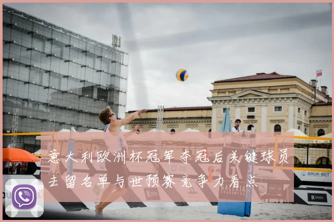 意大利欧洲杯冠军夺冠后关键球员去留名单与世预赛竞争力看点