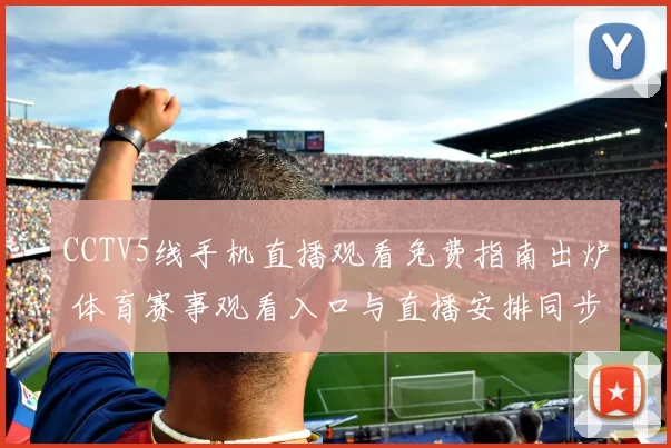 CCTV5线手机直播观看免费指南出炉 体育赛事观看入口与直播安排同步更新