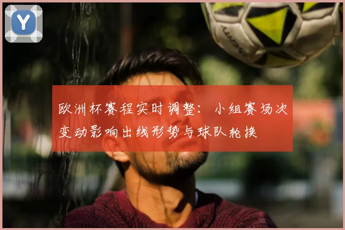 欧洲杯赛程实时调整：小组赛场次变动影响出线形势与球队轮换