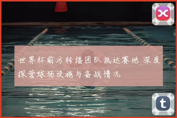 世界杯前方转播团队抵达赛地 深度探营球场设施与备战情况