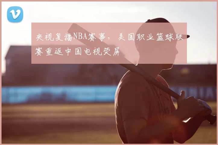 央视复播NBA赛事，美国职业篮球联赛重返中国电视荧屏