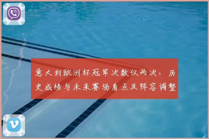 意大利欧洲杯冠军次数仅两次，历史成绩与未来赛场看点及阵容调整影响