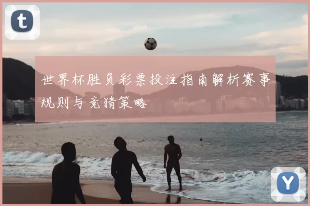 世界杯胜负彩票投注指南解析赛事规则与竞猜策略