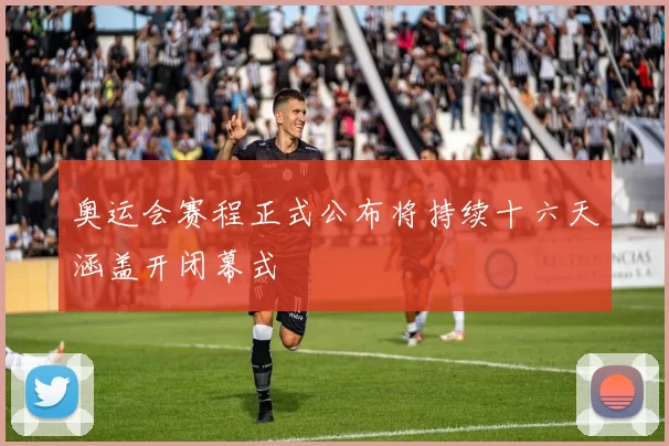 奥运会赛程正式公布将持续十六天涵盖开闭幕式