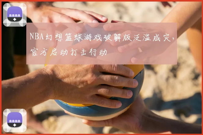 NBA幻想篮球游戏破解版泛滥成灾,官方启动打击行动