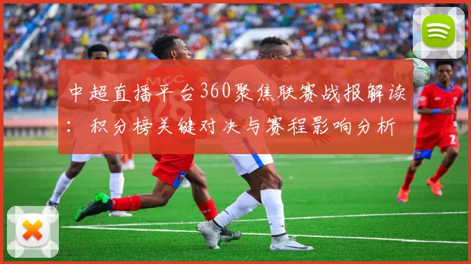 中超直播平台360聚焦联赛战报解读：积分榜关键对决与赛程影响分析