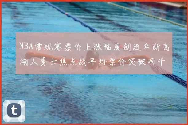 NBA常规赛票价上涨幅度创近年新高湖人勇士焦点战平均票价突破两千美元