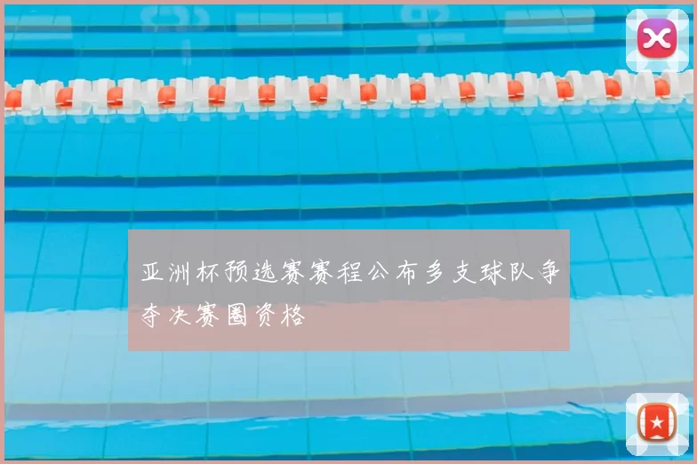亚洲杯预选赛赛程公布多支球队争夺决赛圈资格