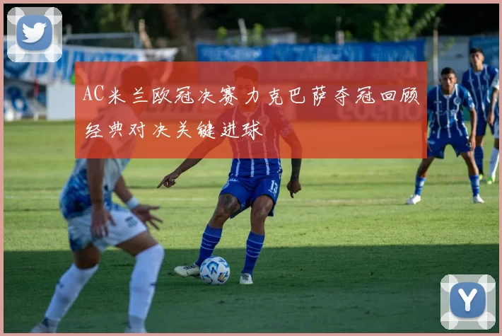 AC米兰欧冠决赛力克巴萨夺冠回顾经典对决关键进球