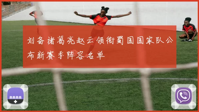 刘备诸葛亮赵云领衔蜀国国家队公布新赛季阵容名单