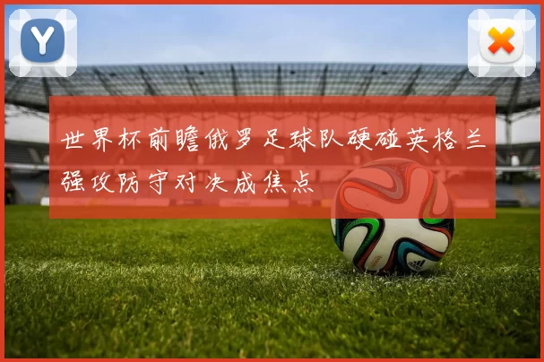 世界杯前瞻俄罗足球队硬碰英格兰强攻防守对决成焦点