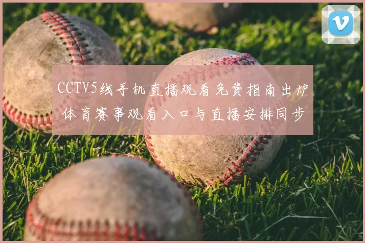 CCTV5线手机直播观看免费指南出炉 体育赛事观看入口与直播安排同步更新