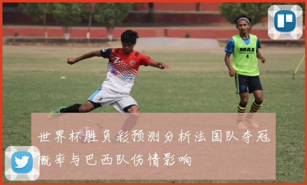 世界杯胜负彩预测分析法国队夺冠概率与巴西队伤情影响